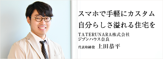 スマホで手軽にカスタム　自分らしさ溢れる住宅を
TATERUNARA株式会社／ジブンハウス奈良 代表取締役 上田恭平