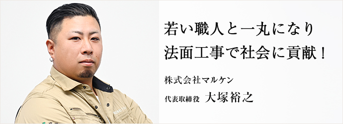 若い職人と一丸になり　法面工事で社会に貢献！
株式会社マルケン 代表取締役 大塚裕之