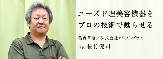 ユーズド理美容機器を　プロの技術で甦らせる
美容革命／株式会社アシストプラス 代表 佐竹健司