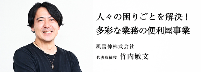 人々の困りごとを解決！　多彩な業務の便利屋事業
風雷神株式会社 代表取締役 竹内敏文