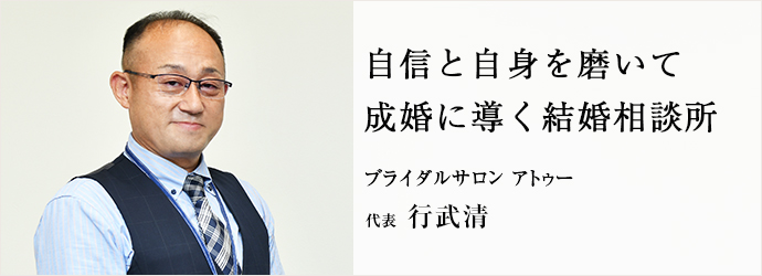 自信と自身を磨いて　成婚に導く結婚相談所
ブライダルサロン アトゥー 代表 行武清