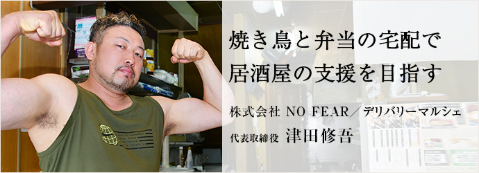 焼き鳥と弁当の宅配で　居酒屋の支援を目指す
株式会社 NO FEAR／デリバリーマルシェ 代表取締役 津田修吾