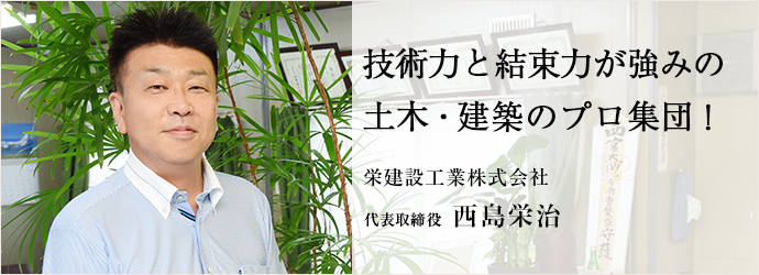 技術力と結束力が強みの　土木・建築のプロ集団！
栄建設工業株式会社 代表取締役 西島栄治