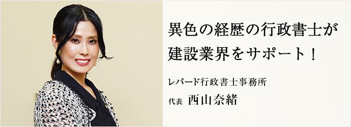 異色の経歴の行政書士が　建設業界をサポート！
レパード行政書士事務所 代表 西山奈緒