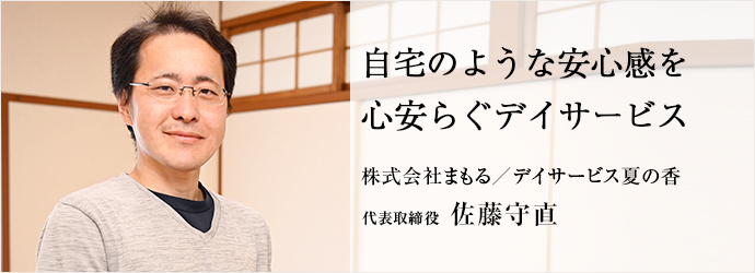 自宅のような安心感を　心安らぐデイサービス
株式会社まもる／デイサービス夏の香 代表取締役 佐藤守直