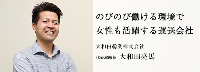 のびのび働ける環境で　女性も活躍する運送会社
大和田総業株式会社 代表取締役 大和田亮馬
