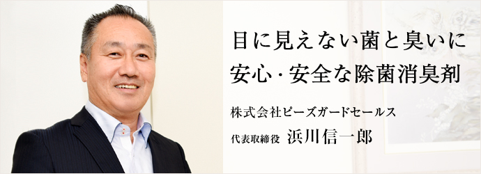 目に見えない菌と臭いに　安心・安全な除菌消臭剤
株式会社ピーズガードセールス 代表取締役 浜川信一郎