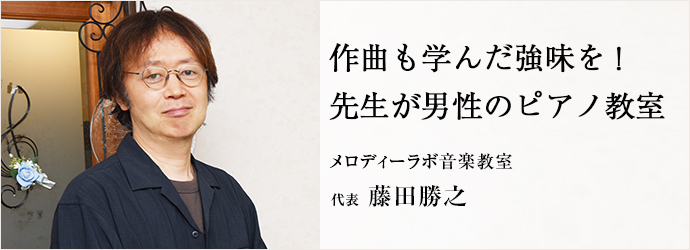 作曲も学んだ強味を！　先生が男性のピアノ教室
メロディーラボ音楽教室 代表 藤田勝之