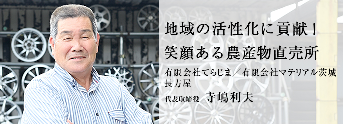 地域の活性化に貢献！　笑顔ある農産物直売所
有限会社てらじま／有限会社マテリアル茨城／長方屋 代表取締役 寺嶋利夫