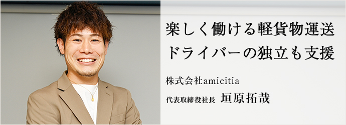 楽しく働ける軽貨物運送　ドライバーの独立も支援
株式会社amicitia 代表取締役社長 垣原拓哉
