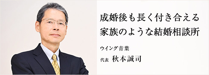 成婚後も長く付き合える　家族のような結婚相談所
ウイング青葉 代表 秋本誠司