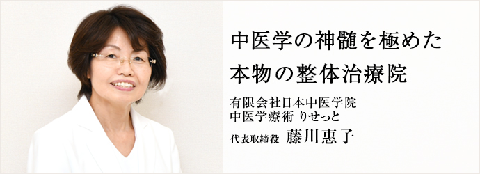 中医学の神髄を極めた　本物の整体治療院
有限会社日本中医学院／中医学療術 りせっと 代表取締役 藤川惠子