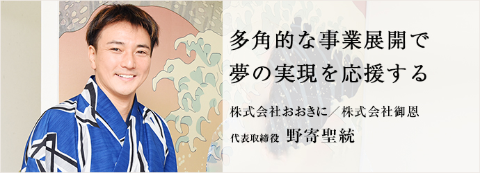 多角的な事業展開で　夢の実現を応援する
株式会社おおきに／株式会社御恩 代表取締役 野寄聖統