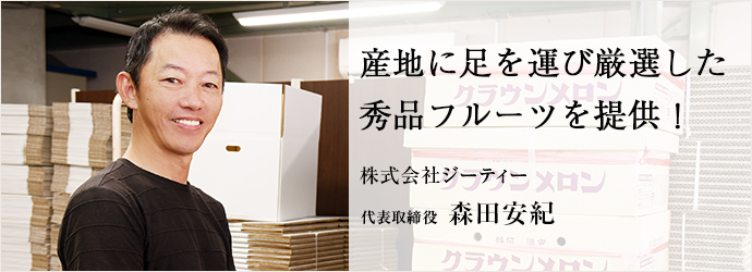 産地に足を運び厳選した　秀品フルーツを提供！
株式会社ジーティー 代表取締役 森田安紀
