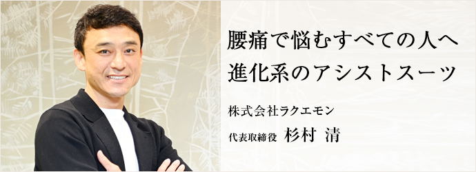 腰痛で悩むすべての人へ　進化系のアシストスーツ
株式会社ラクエモン 代表取締役 杉村清