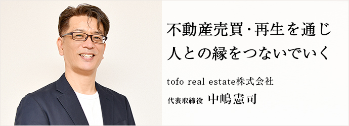 不動産売買・再生を通じ　人との縁をつないでいく
tofo real estate株式会社 代表取締役 中嶋憲司