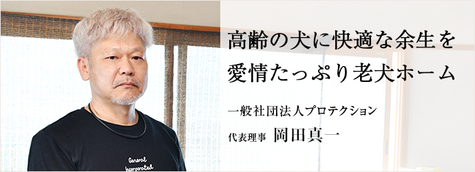 高齢の犬に快適な余生を　愛情たっぷり老犬ホーム
一般社団法人プロテクション 代表理事 岡田真一
