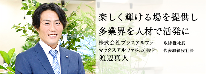 楽しく輝ける場を提供し　多業界を人材で活発に
株式会社プラスアルファ／マックスアルファ株式会社 取締役社長 代表取締役社長 渡辺真人