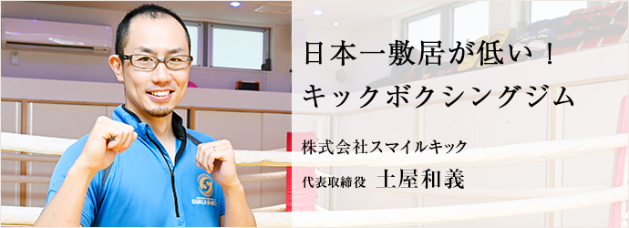 日本一敷居が低い！　キックボクシングジム
株式会社スマイルキック 代表取締役 土屋和義