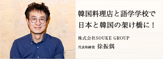 韓国料理店と語学学校で　日本と韓国の架け橋に！
株式会社SOUKE GROUP 代表取締役 徐振偶