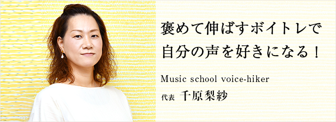 褒めて伸ばすボイトレで　自分の声を好きになる！
Music school voice-hiker 代表 千原梨紗