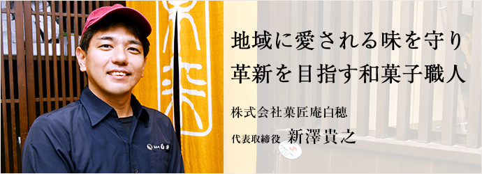 地域に愛される味を守り　革新を目指す和菓子職人
株式会社菓匠庵白穂 代表取締役 新澤貴之