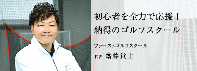 初心者を全力で応援！　納得のゴルフスクール
ファーストゴルフスクール 代表 齋藤貴士