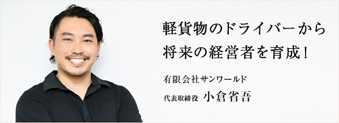 軽貨物のドライバーから　将来の経営者を育成！
有限会社サンワールド 代表取締役 小倉省吾