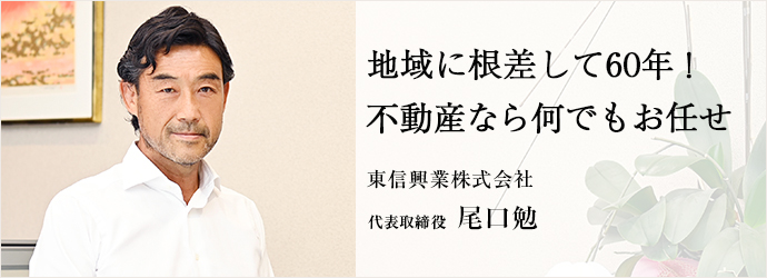 地域に根差して60年！ 不動産なら何でもお任せ
東信興業株式会社 代表取締役 尾口勉