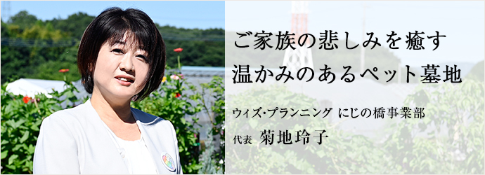 ご家族の悲しみを癒す　温かみのあるペット墓地
ウィズ・プランニング にじの橋事業部 代表 菊地玲子