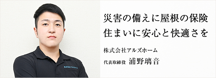 災害の備えに屋根の保険　住まいに安心と快適さを
株式会社アルズホーム 代表取締役 浦野璃音