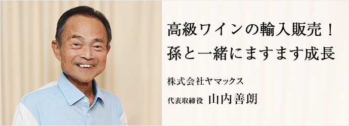 高級ワインの輸入販売！　孫と一緒にますます成長
株式会社ヤマックス 代表取締役 山内善朗