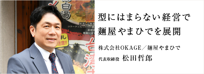 型にはまらない経営で　麺屋やまひでを展開
株式会社OKAGE／麺屋やまひで 代表取締役 松田哲郎