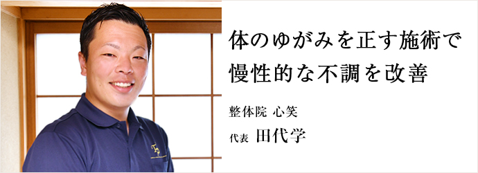 体のゆがみを正す施術で　慢性的な不調を改善
整体院 心笑 代表 田代学