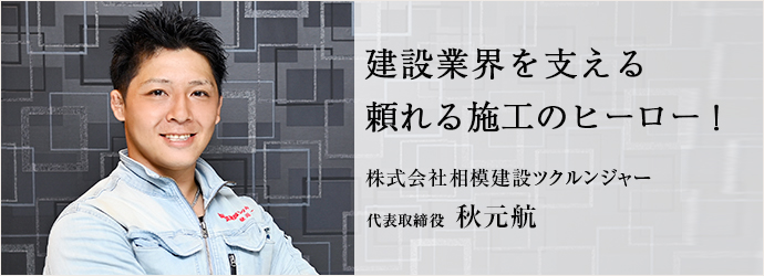 建設業界を支える　頼れる施工のヒーロー！
株式会社相模建設ツクルンジャー 代表取締役 秋元航