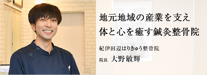 地元地域の産業を支え　体と心を癒す鍼灸整骨院
紀伊田辺はりきゅう整骨院 院長 大野敏輝