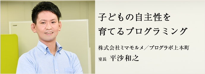子どもの自主性を　育てるプログラミング
株式会社ミマモルメ／プログラボ上本町 室長 平沙和之