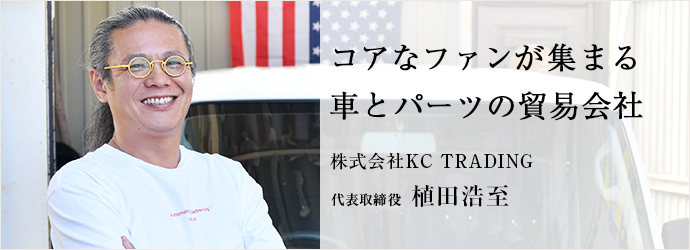 コアなファンが集まる　車とパーツの貿易会社
株式会社KC TRADING 代表取締役 植田浩至