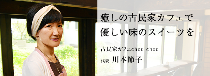 癒しの古民家カフェで　優しい味のスイーツを
古民家カフェchou chou 代表 川本節子