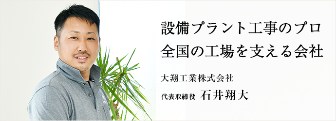 設備プラント工事のプロ　全国の工場を支える会社
大翔工業株式会社 代表取締役 石井翔大