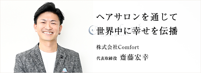 ヘアサロンを通じて　世界中に幸せを伝播
株式会社Comfort 代表取締役 齋藤宏幸