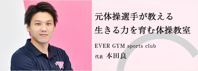 元体操選手が教える　生きる力を育む体操教室
EVER GYM sports club 代表 本田良