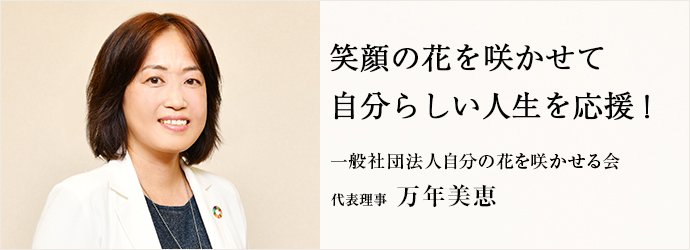 笑顔の花を咲かせて　自分らしい人生を応援！
一般社団法人自分の花を咲かせる会 代表理事 万年美恵