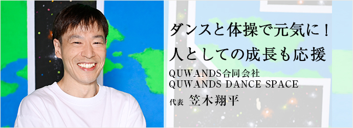 ダンスと体操で元気に！　人としての成長も応援
QUWANDS合同会社／QUWANDS DANCE SPACE 代表 笠木翔平