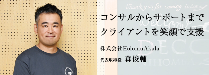 コンサルからサポートまで　クライアントを笑顔で支援
株式会社HolomuAkala 代表取締役 森俊輔