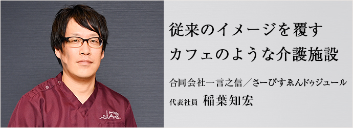 従来のイメージを覆す　カフェのような介護施設
合同会社一言之信／さーびすゑんドゥジュール 代表社員 稲葉知宏