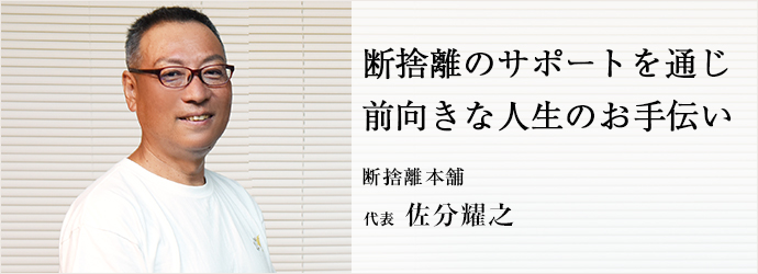 断捨離のサポートを通じ　前向きな人生のお手伝い
断捨離本舗 代表 佐分耀之