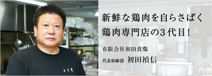 新鮮な鶏肉を自らさばく　鶏肉専門店の3代目！
有限会社初田食鶏 代表取締役 初田禎信