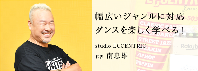 幅広いジャンルに対応　ダンスを楽しく学べる！
studio ECCENTRIC 代表 南忠雄