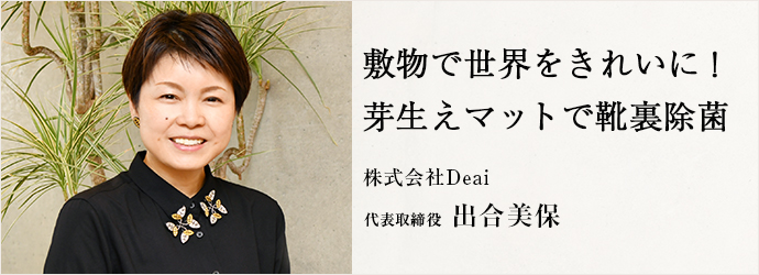 敷物で世界をきれいに！　芽生えマットで靴裏除菌
株式会社Deai 代表取締役 出合美保
